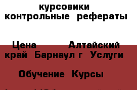 курсовики, контрольные, рефераты › Цена ­ 100 - Алтайский край, Барнаул г. Услуги » Обучение. Курсы   